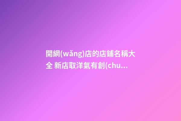 開網(wǎng)店的店鋪名稱大全 新店取洋氣有創(chuàng)意名字-名學(xué)網(wǎng)
